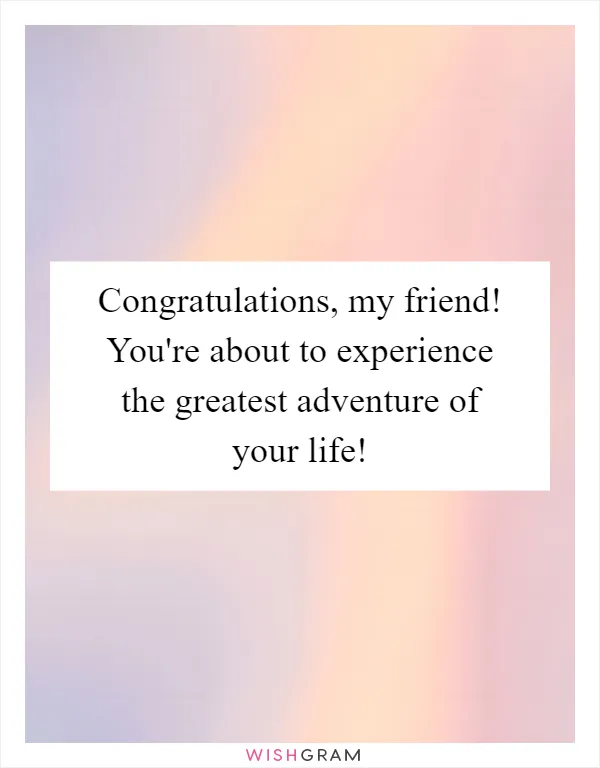 Congratulations, my friend! You're about to experience the greatest adventure of your life!
