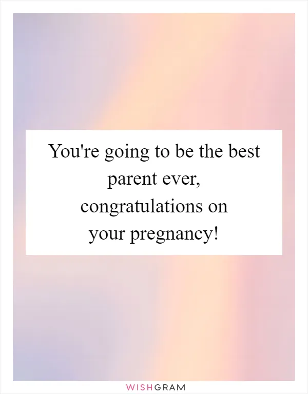You're going to be the best parent ever, congratulations on your pregnancy!