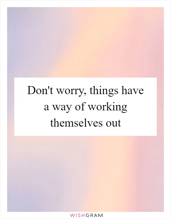 Don't worry, things have a way of working themselves out