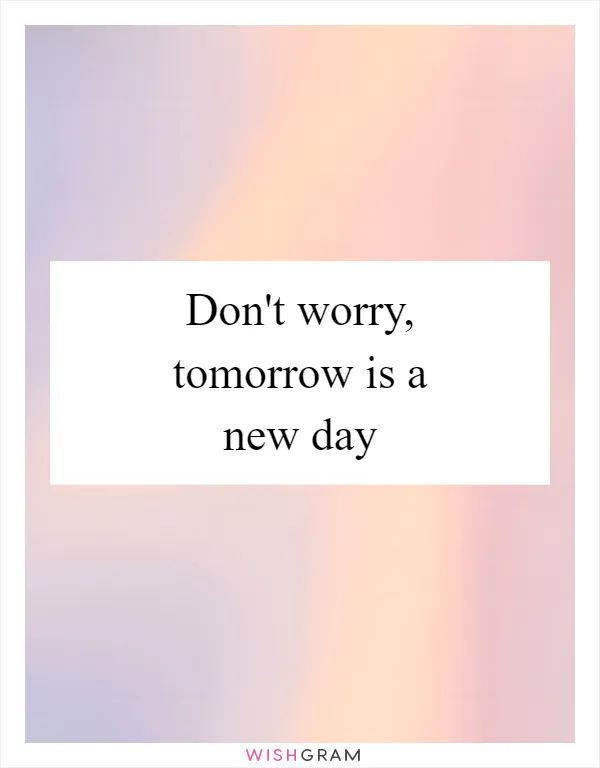 Don't worry, tomorrow is a new day