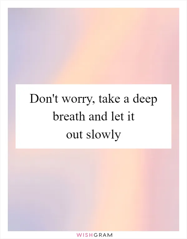 Don't worry, take a deep breath and let it out slowly