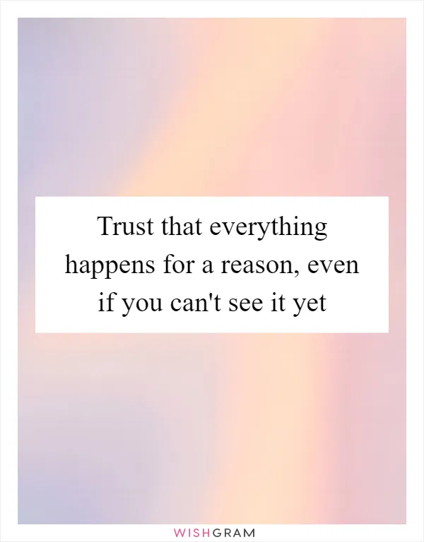 Trust that everything happens for a reason, even if you can't see it yet