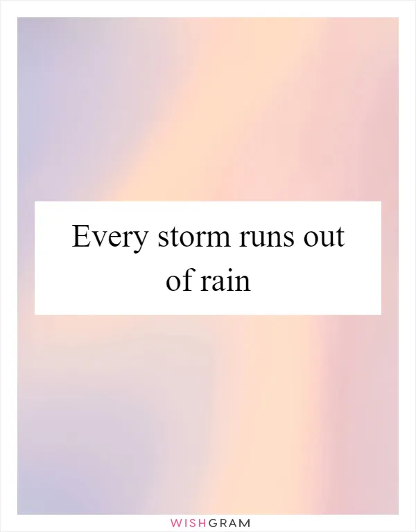 Every storm runs out of rain