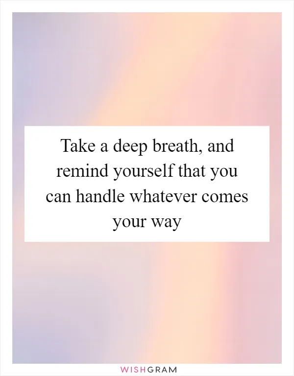 Take a deep breath, and remind yourself that you can handle whatever comes your way
