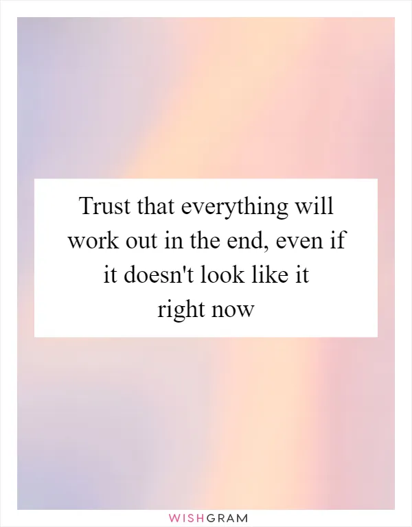 Trust that everything will work out in the end, even if it doesn't look like it right now