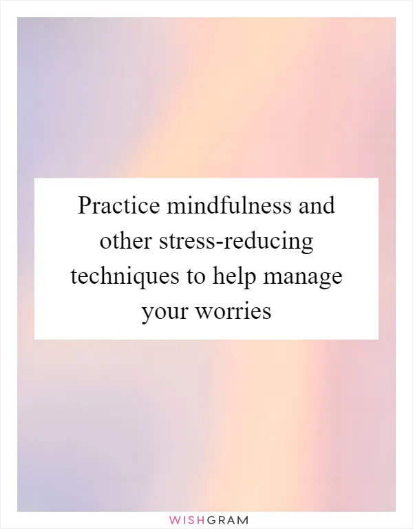 Practice mindfulness and other stress-reducing techniques to help manage your worries