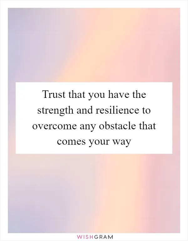 Trust that you have the strength and resilience to overcome any obstacle that comes your way