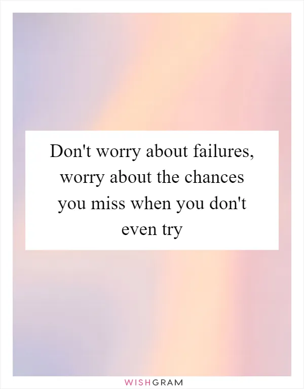 Don't worry about failures, worry about the chances you miss when you don't even try