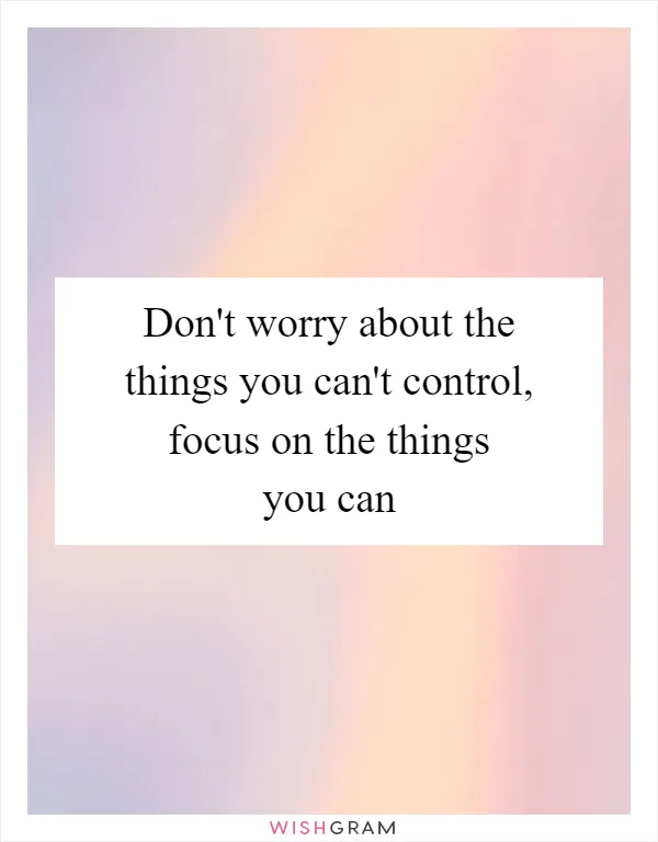 Don't worry about the things you can't control, focus on the things you can