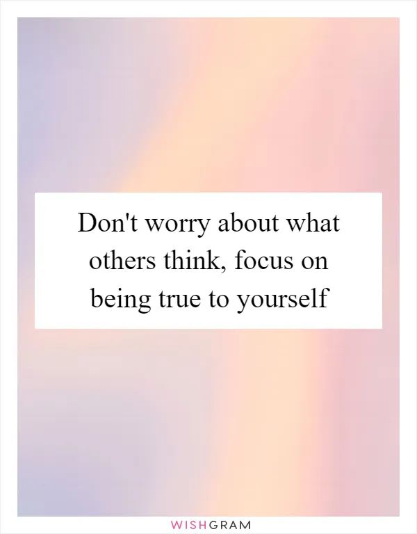 Don't worry about what others think, focus on being true to yourself