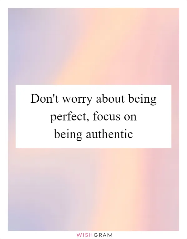 Don't worry about being perfect, focus on being authentic