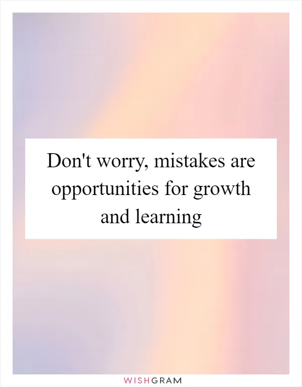 Don't worry, mistakes are opportunities for growth and learning