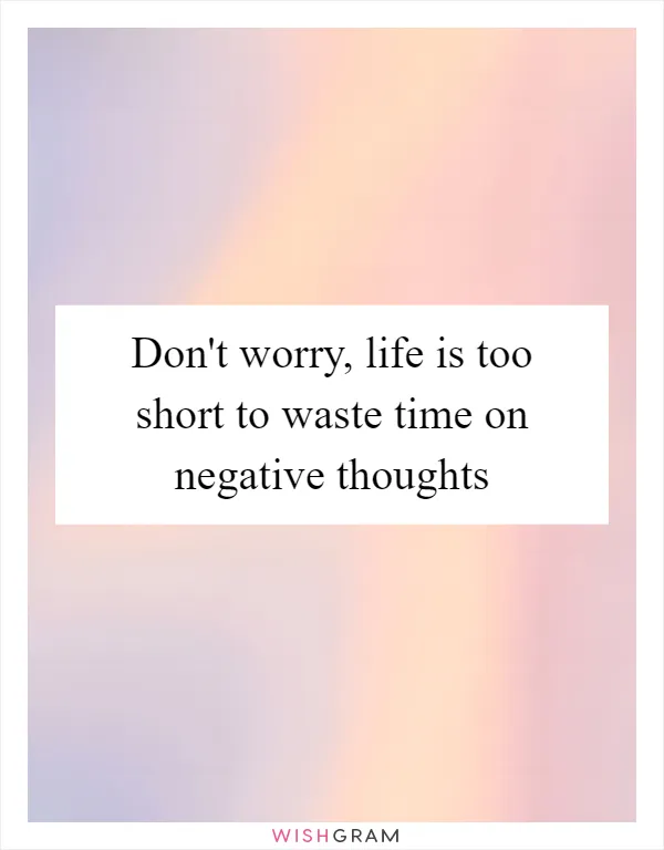 Don't worry, life is too short to waste time on negative thoughts