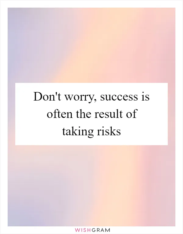 Don't worry, success is often the result of taking risks