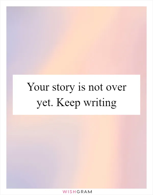 Your story is not over yet. Keep writing