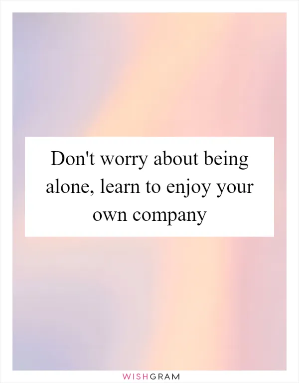 Don't worry about being alone, learn to enjoy your own company