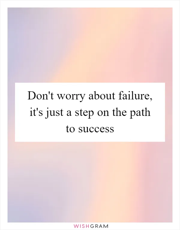 Don't worry about failure, it's just a step on the path to success