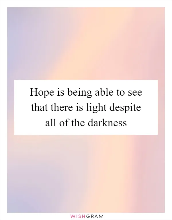Hope is being able to see that there is light despite all of the darkness