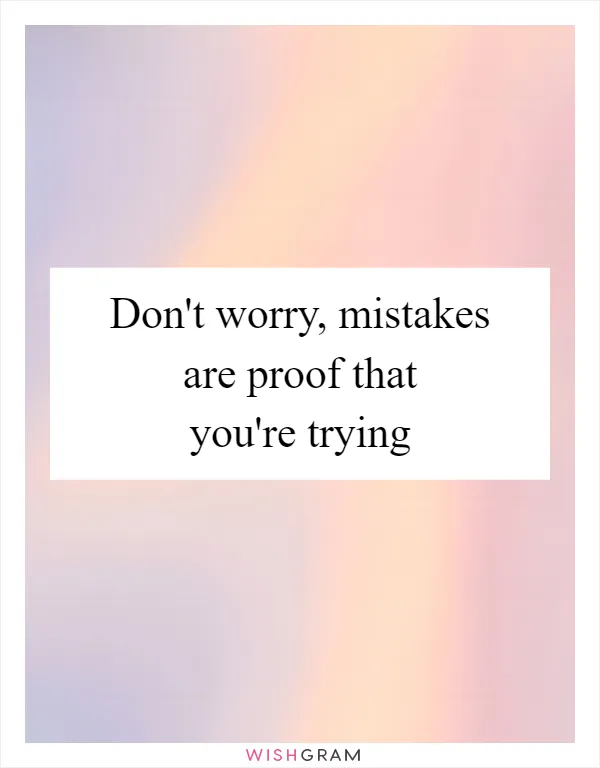 Don't worry, mistakes are proof that you're trying