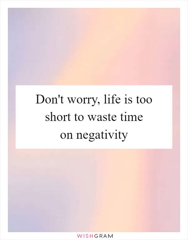 Don't worry, life is too short to waste time on negativity