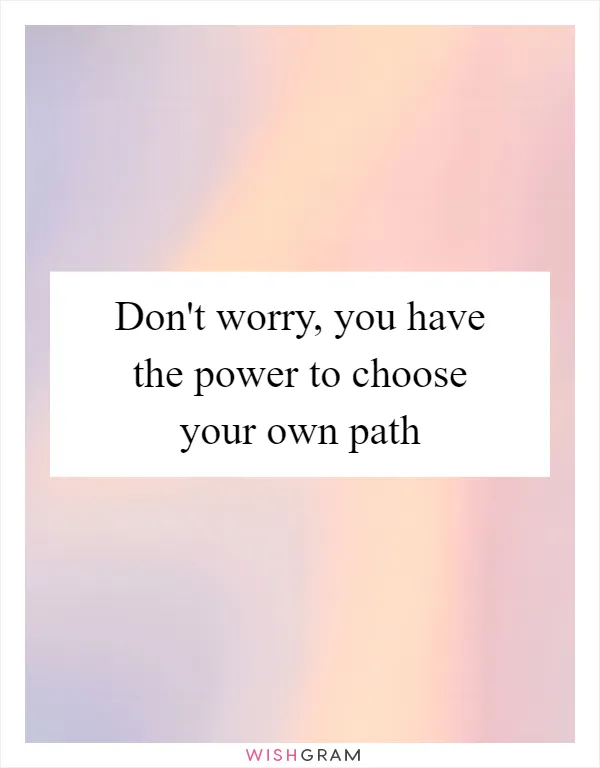 Don't worry, you have the power to choose your own path
