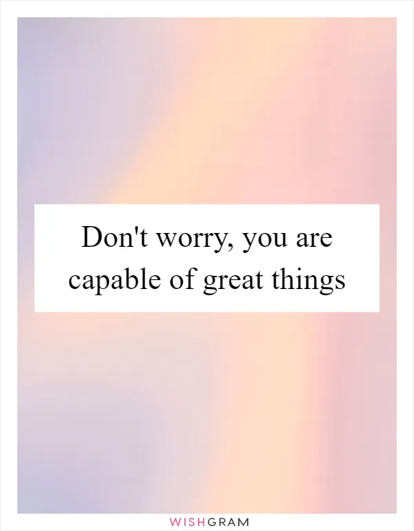 Don't worry, you are capable of great things