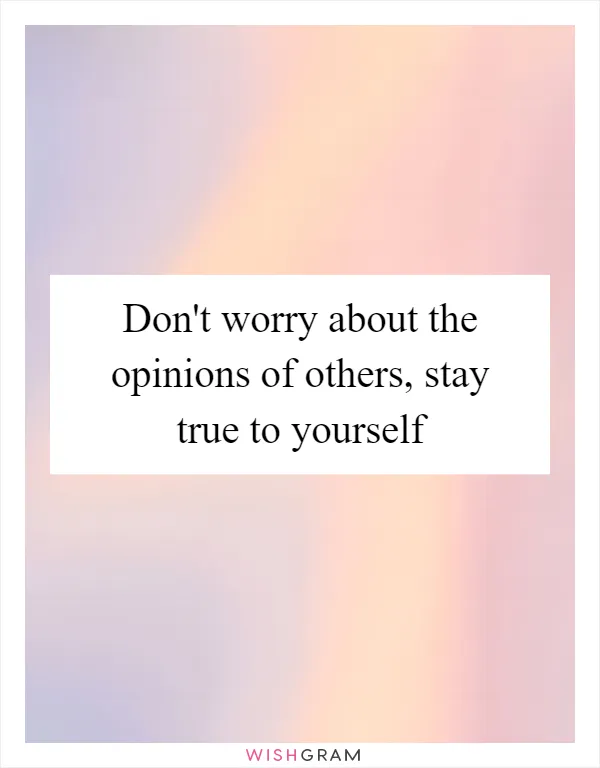 Don't worry about the opinions of others, stay true to yourself