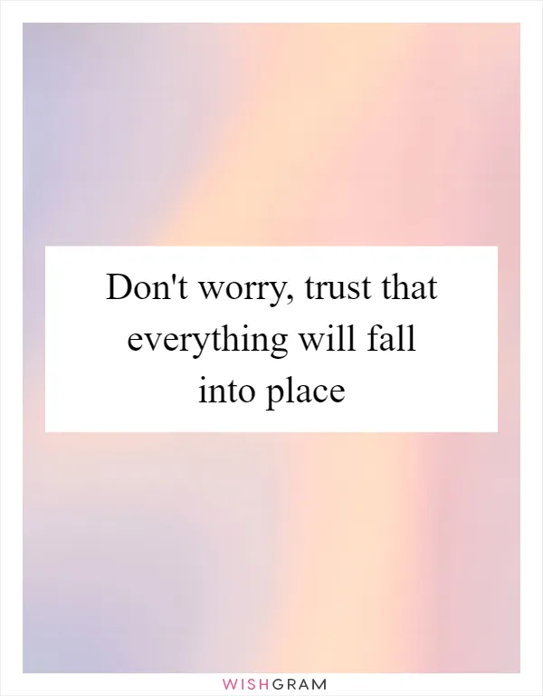 Don't worry, trust that everything will fall into place