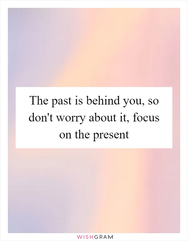 The past is behind you, so don't worry about it, focus on the present