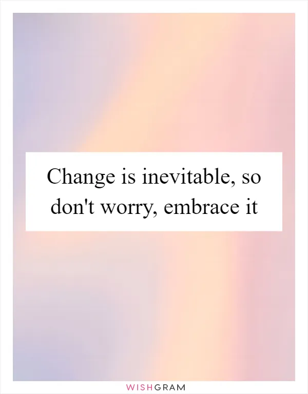 Change is inevitable, so don't worry, embrace it