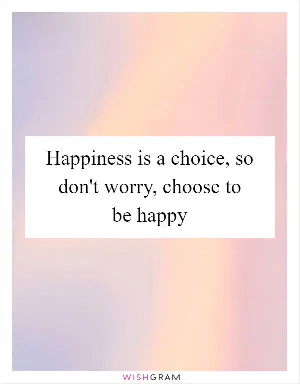 Happiness is a choice, so don't worry, choose to be happy