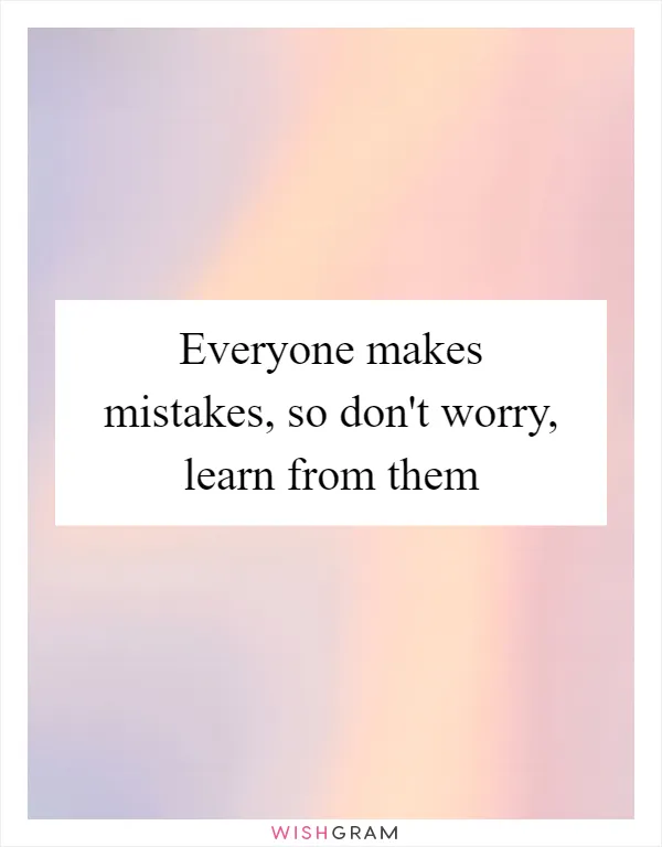Everyone makes mistakes, so don't worry, learn from them