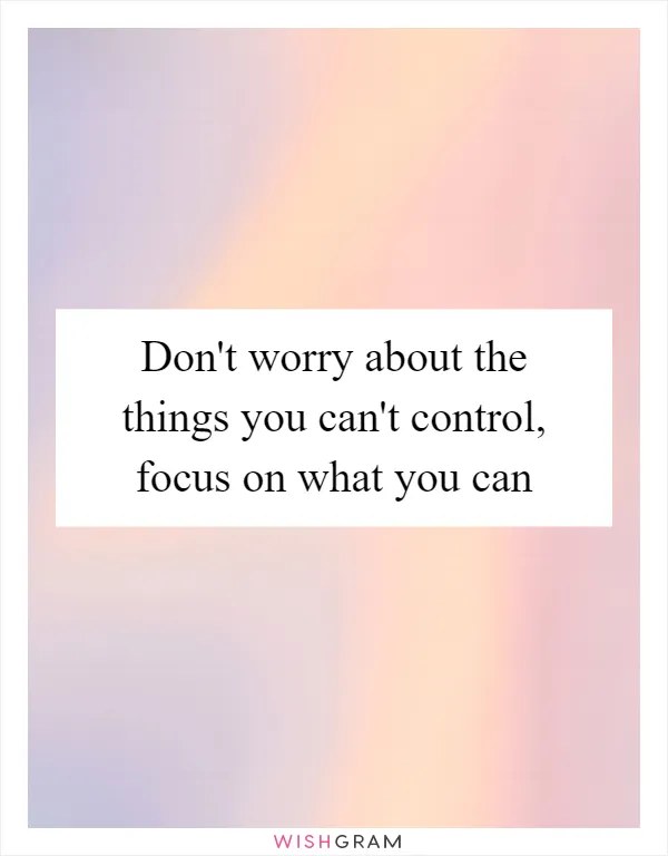 Don't worry about the things you can't control, focus on what you can