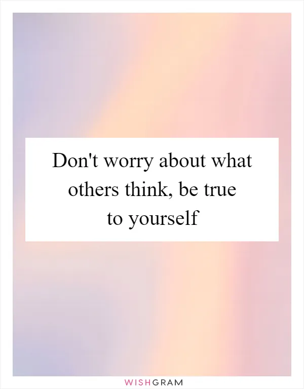 Don't worry about what others think, be true to yourself