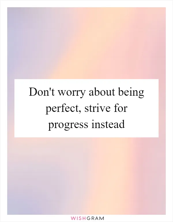 Don't worry about being perfect, strive for progress instead