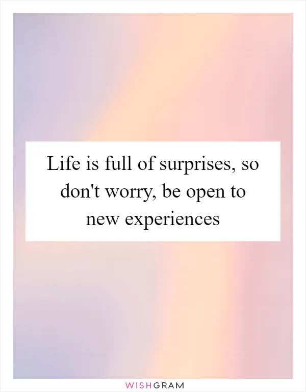 Life is full of surprises, so don't worry, be open to new experiences