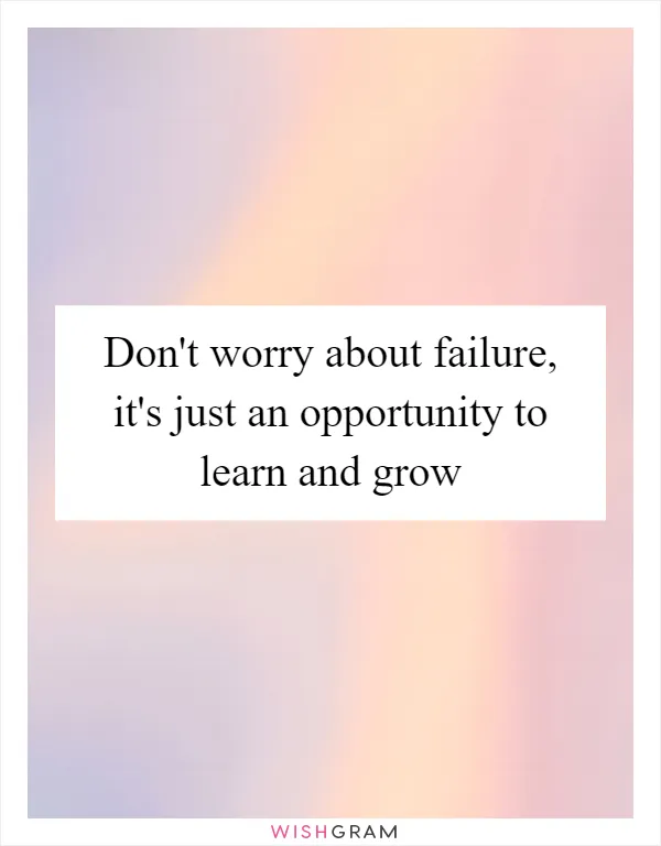 Don't worry about failure, it's just an opportunity to learn and grow
