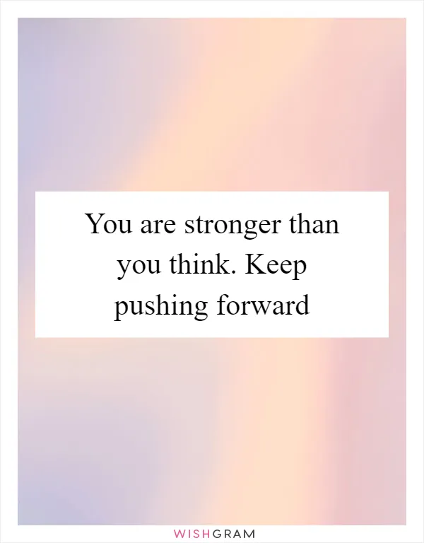 You are stronger than you think. Keep pushing forward