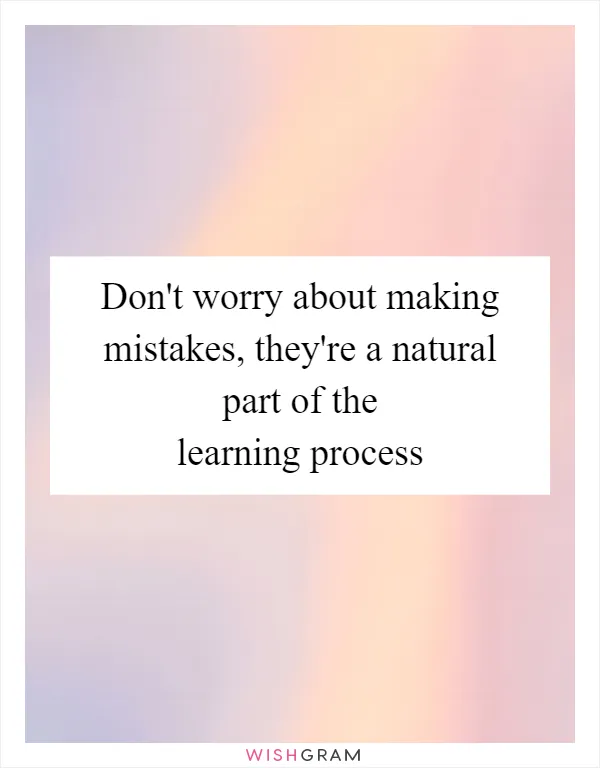 Don't worry about making mistakes, they're a natural part of the learning process