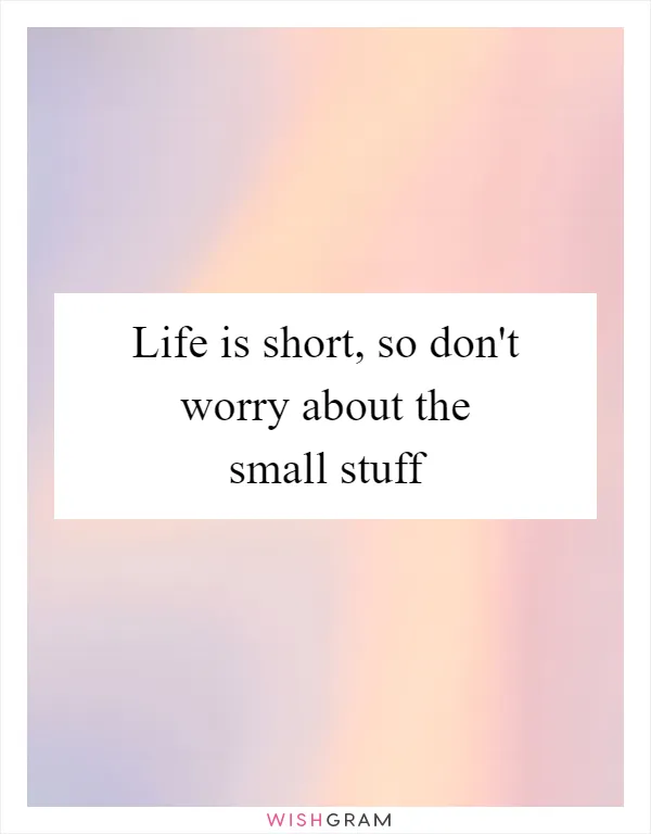 Life is short, so don't worry about the small stuff