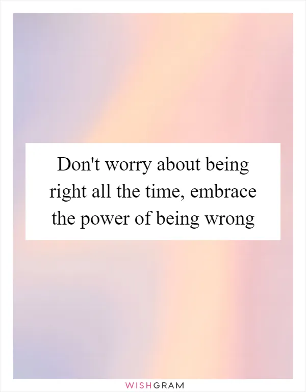 Don't worry about being right all the time, embrace the power of being wrong