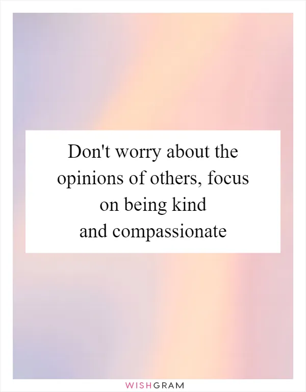 Don't worry about the opinions of others, focus on being kind and compassionate