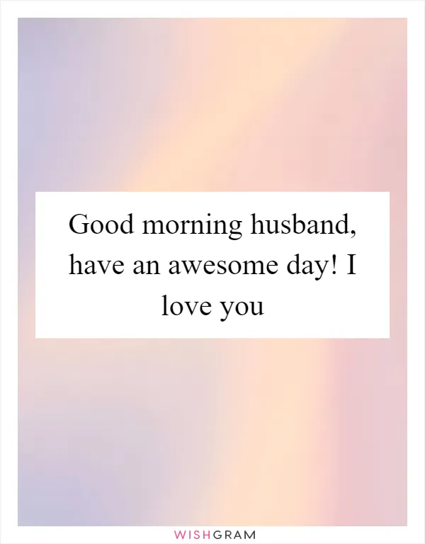 Good morning husband, have an awesome day! I love you