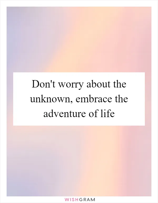 Don't worry about the unknown, embrace the adventure of life