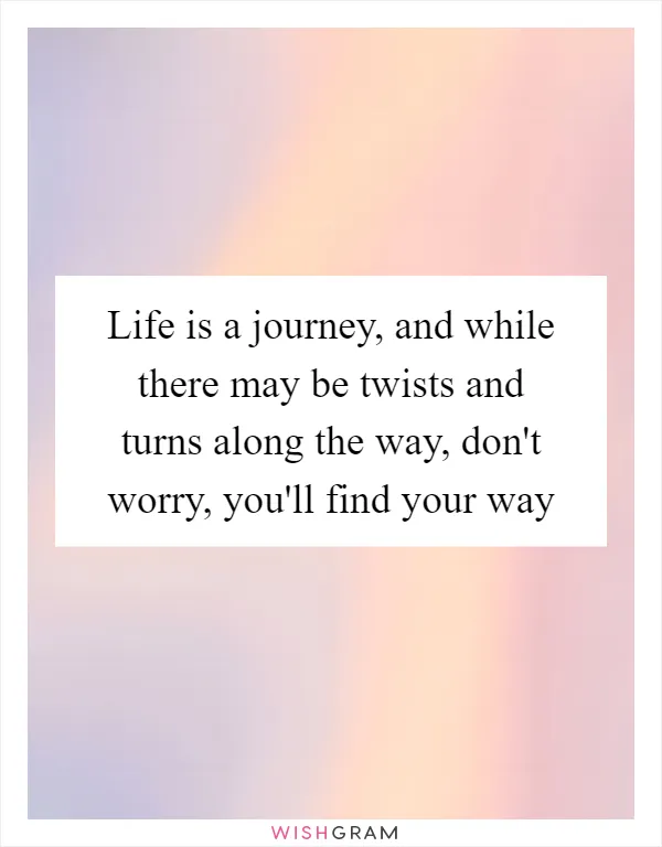 Life is a journey, and while there may be twists and turns along the way, don't worry, you'll find your way
