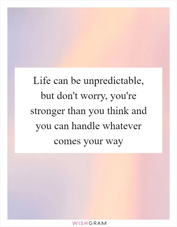Life can be unpredictable, but don't worry, you're stronger than you think and you can handle whatever comes your way