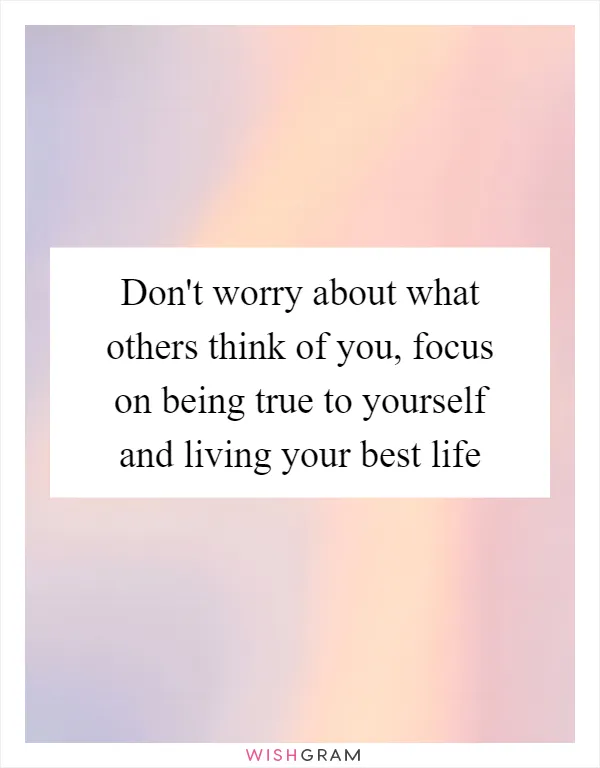 Don't worry about what others think of you, focus on being true to yourself and living your best life