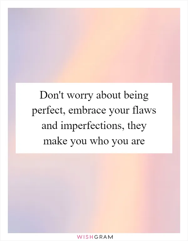Don't worry about being perfect, embrace your flaws and imperfections, they make you who you are