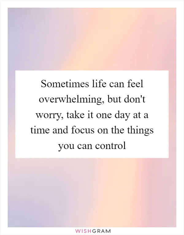 Sometimes life can feel overwhelming, but don't worry, take it one day at a time and focus on the things you can control