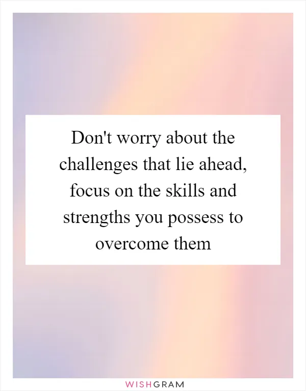 Don't worry about the challenges that lie ahead, focus on the skills and strengths you possess to overcome them